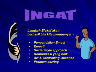 Langkah Efektif akan
berhasil bila kita mempunyai :
• Pengendalian Emosi
• Empati
• Social Style approach
• Komunikasi yang baik
• Art & Controlling Question
• Problem solving
 
