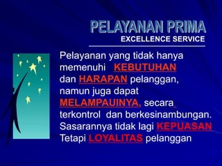 EXCELLENCE SERVICE
Pelayanan yang tidak hanya
memenuhi KEBUTUHAN
dan HARAPAN pelanggan,
namun juga dapat
MELAMPAUINYA, secara
terkontrol dan berkesinambungan.
Sasarannya tidak lagi KEPUASAN
Tetapi LOYALITAS pelanggan
 