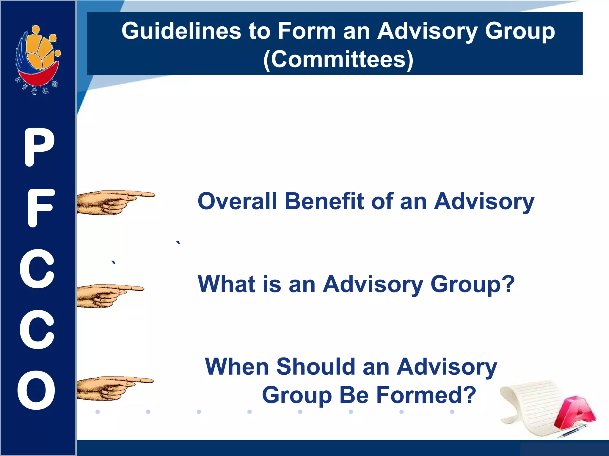 www.company.com
Guidelines to Form an Advisory Group
(Committees)
Overall Benefit of an Advisory
`
`
What is an Advisory Group?
When Should an Advisory
Group Be Formed?
P
F
C
C
O
 