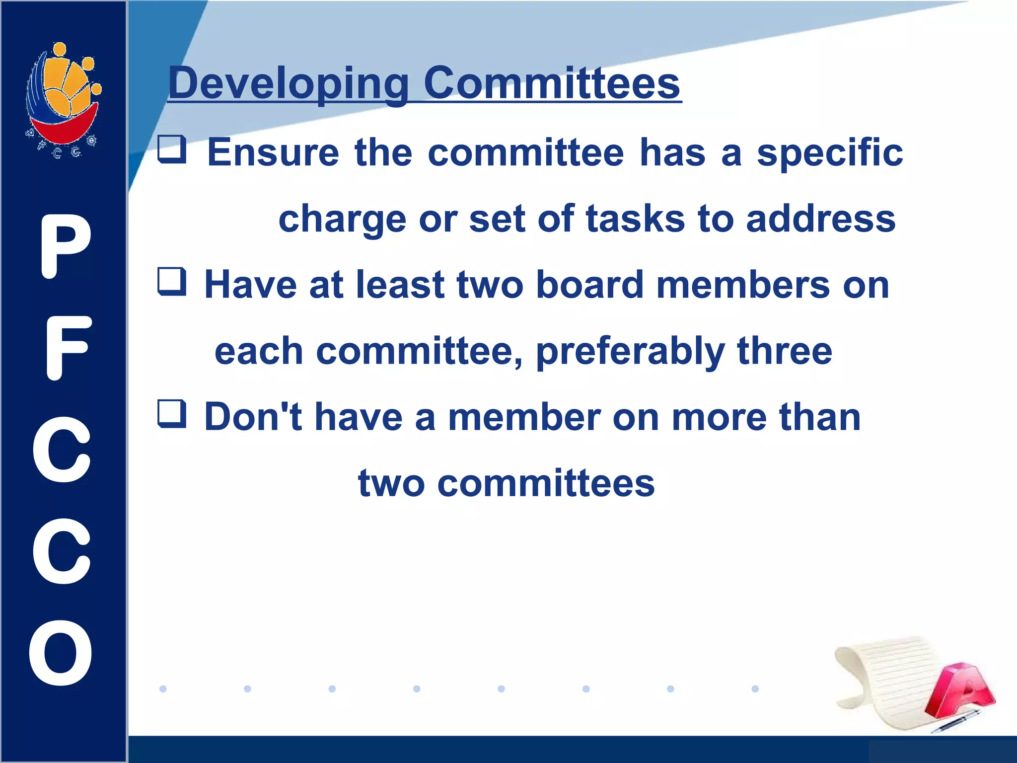 www.company.com
Developing Committees
 Ensure the committee has a specific
charge or set of tasks to address
 Have at least two board members on
each committee, preferably three
 Don't have a member on more than
two committees
P
F
C
C
O
 
