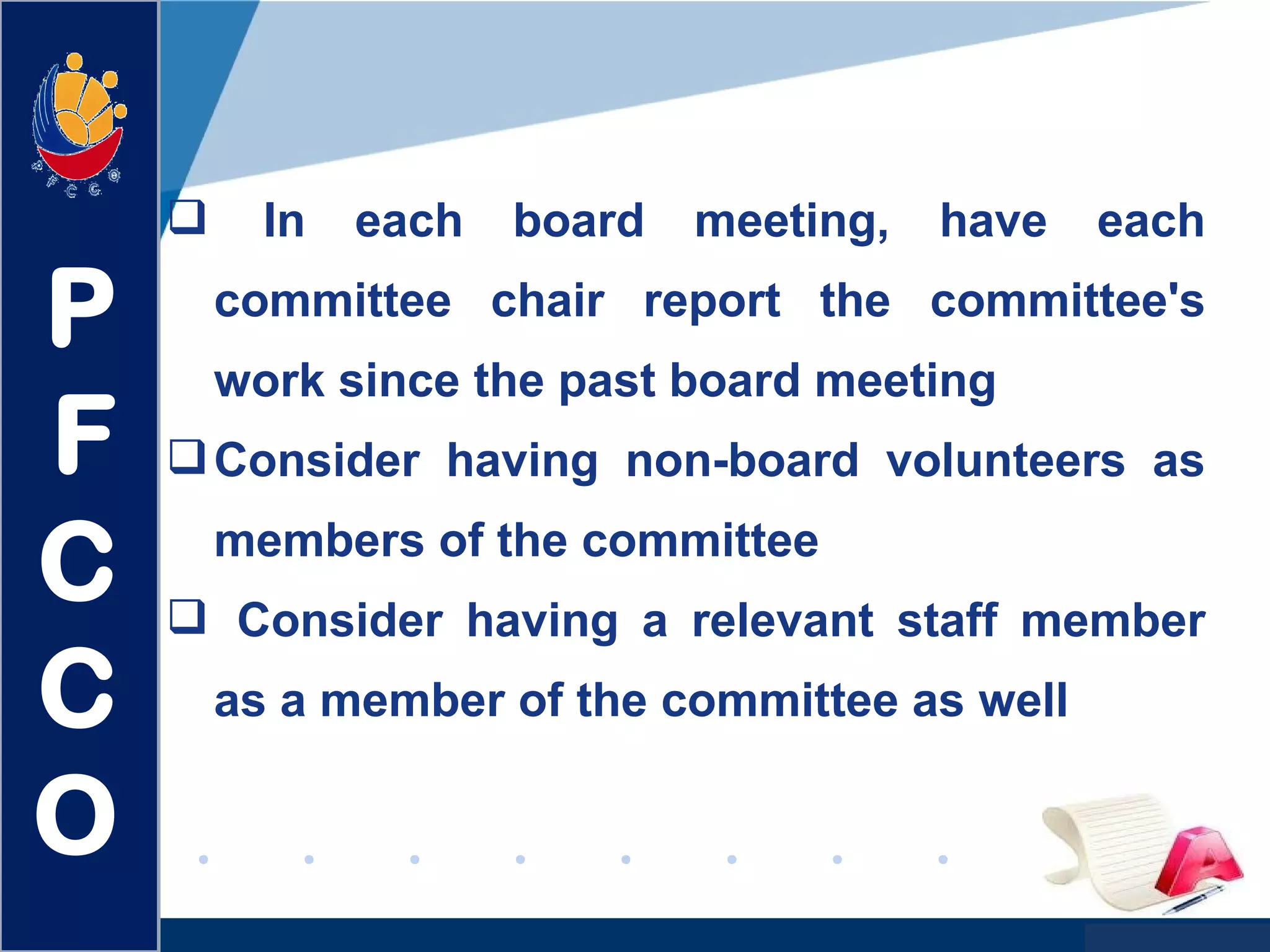 www.company.com
 In each board meeting, have each
committee chair report the committee's
work since the past board meeting
Consider having non-board volunteers as
members of the committee
 Consider having a relevant staff member
as a member of the committee as well
P
F
C
C
O
 