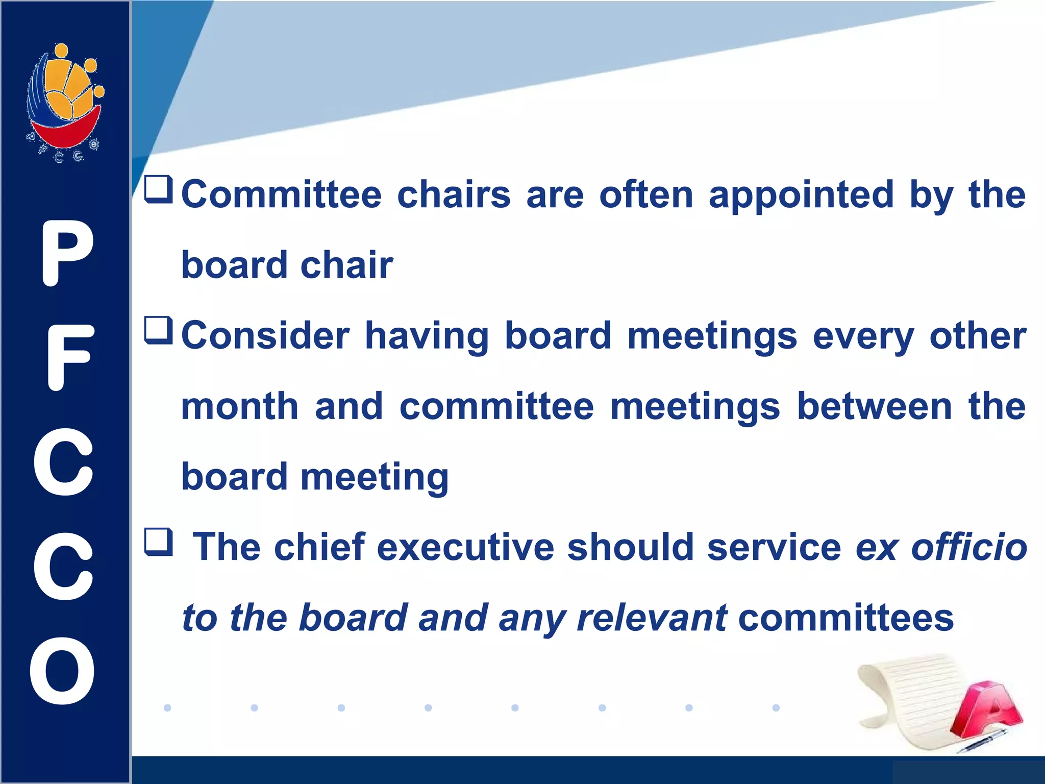 www.company.com
Committee chairs are often appointed by the
board chair
Consider having board meetings every other
month and committee meetings between the
board meeting
 The chief executive should service ex officio
to the board and any relevant committees
P
F
C
C
O
 
