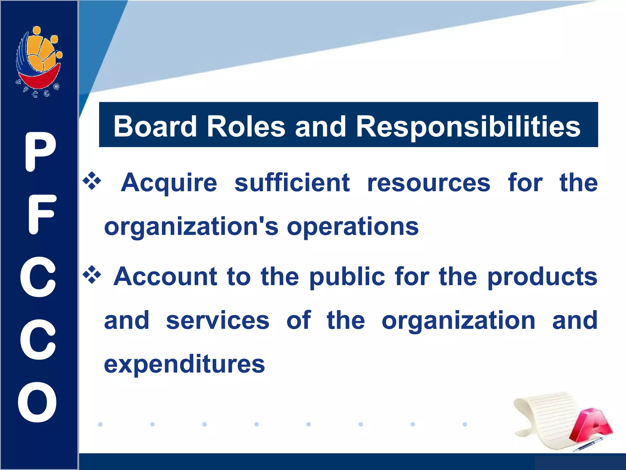 www.company.com
 Acquire sufficient resources for the
organization's operations
 Account to the public for the products
and services of the organization and
expenditures
Board Roles and Responsibilities
P
F
C
C
O
 