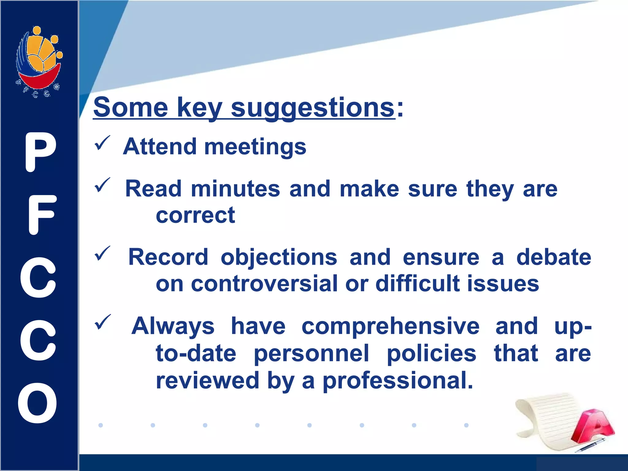 www.company.com
Some key suggestions:
 Attend meetings
 Read minutes and make sure they are
correct
 Record objections and ensure a debate
on controversial or difficult issues
 Always have comprehensive and up-
to-date personnel policies that are
reviewed by a professional.
P
F
C
C
O
 