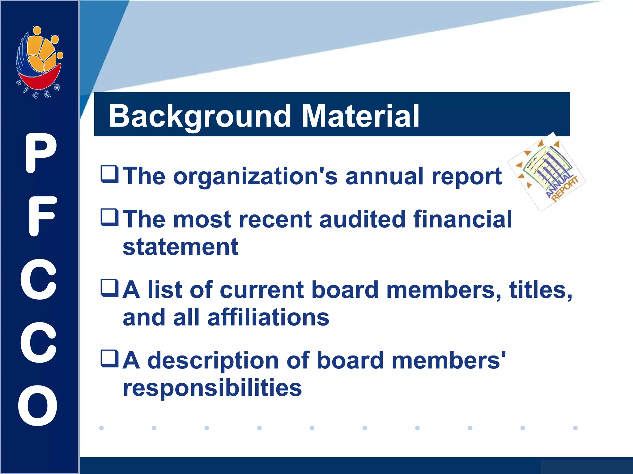 www.company.com
Background Material
The organization's annual report
The most recent audited financial
statement
A list of current board members, titles,
and all affiliations
A description of board members'
responsibilities
P
F
C
C
O
 
