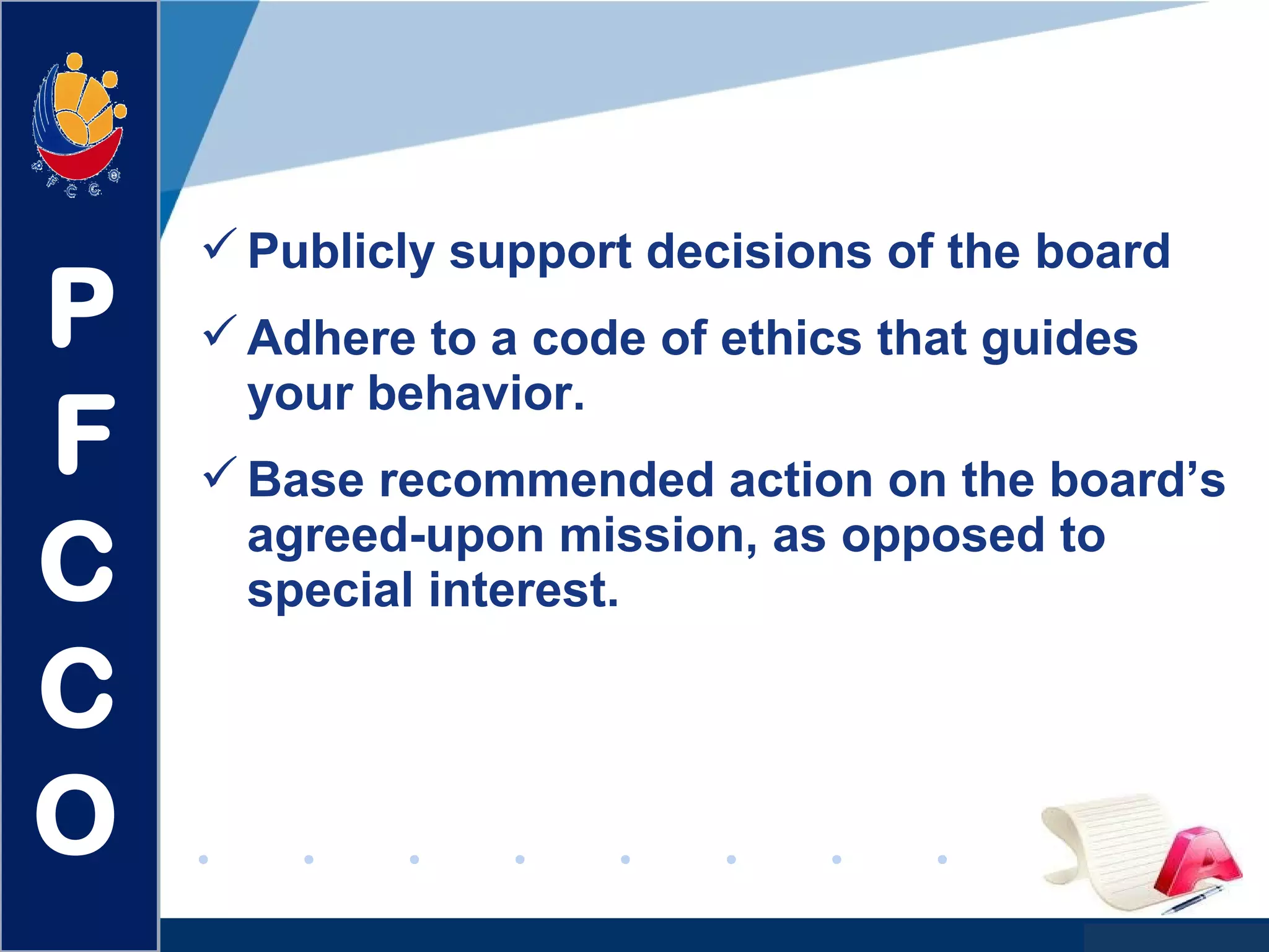 www.company.com
Publicly support decisions of the board
Adhere to a code of ethics that guides
your behavior.
Base recommended action on the board’s
agreed-upon mission, as opposed to
special interest.
P
F
C
C
O
 