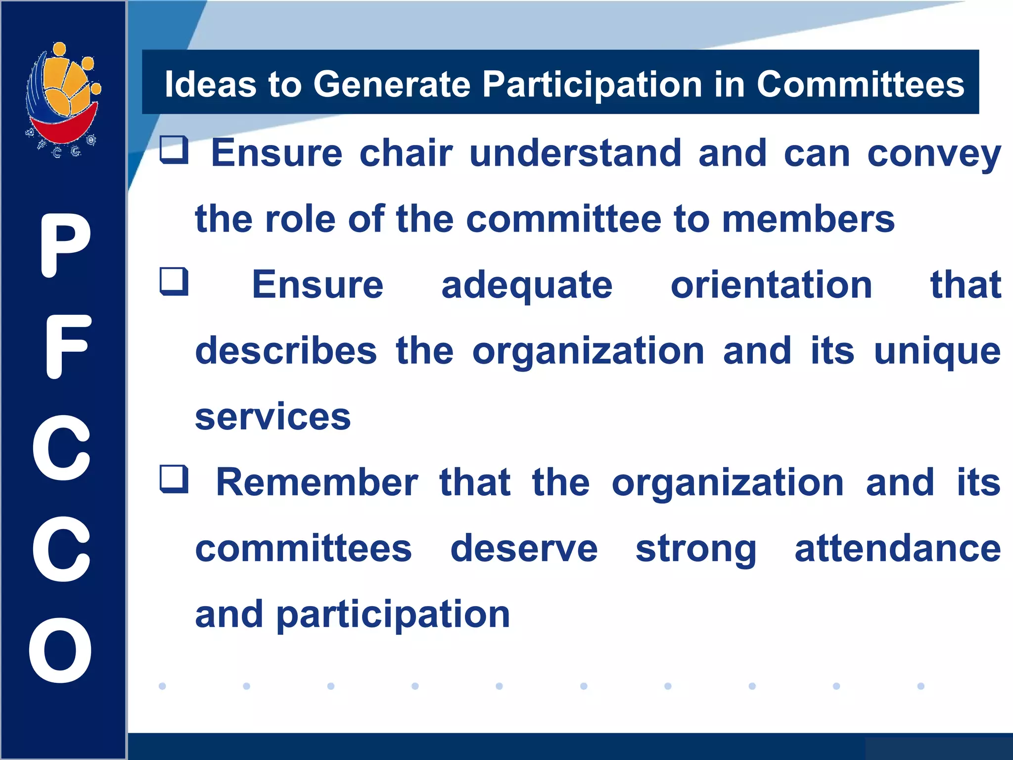 www.company.com
Ideas to Generate Participation in Committees
 Ensure chair understand and can convey
the role of the committee to members
 Ensure adequate orientation that
describes the organization and its unique
services
 Remember that the organization and its
committees deserve strong attendance
and participation
P
F
C
C
O
 