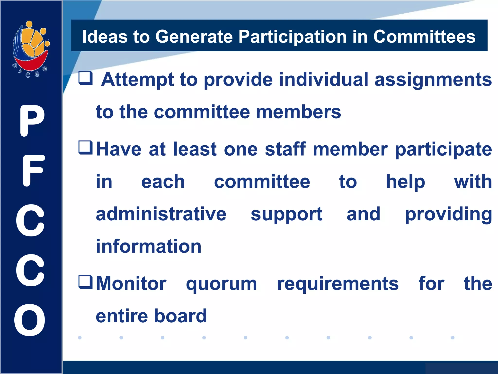 www.company.com
 Attempt to provide individual assignments
to the committee members
Have at least one staff member participate
in each committee to help with
administrative support and providing
information
Monitor quorum requirements for the
entire board
Ideas to Generate Participation in Committees
P
F
C
C
O
 