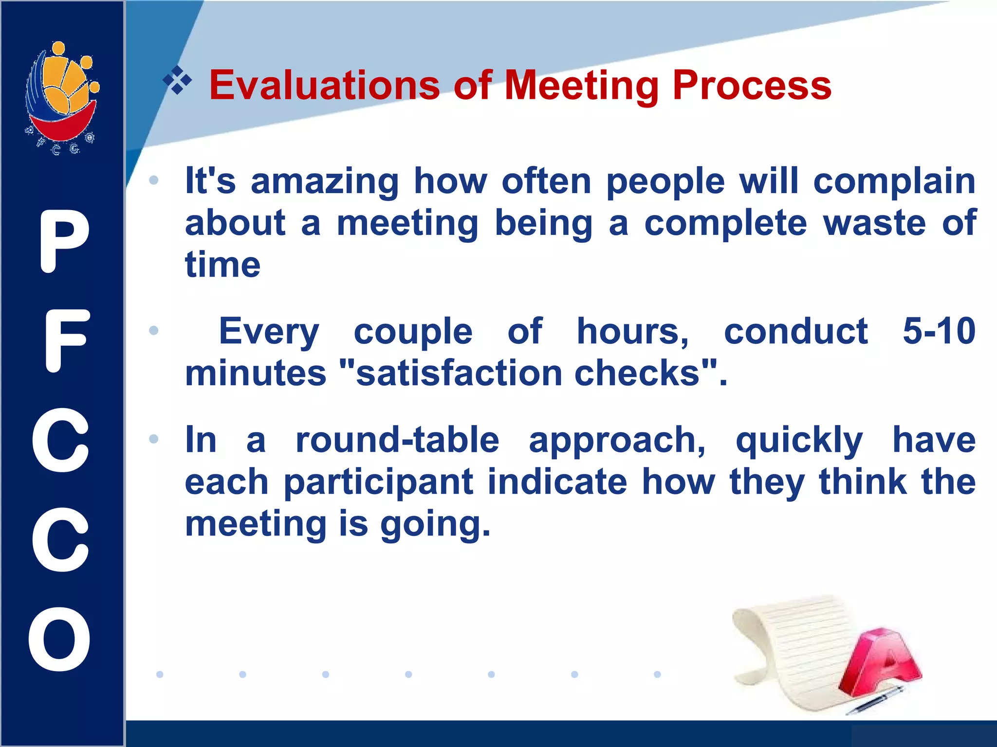www.company.com
 Evaluations of Meeting Process
• It's amazing how often people will complain
about a meeting being a complete waste of
time
• Every couple of hours, conduct 5-10
minutes "satisfaction checks".
• In a round-table approach, quickly have
each participant indicate how they think the
meeting is going.
P
F
C
C
O
 