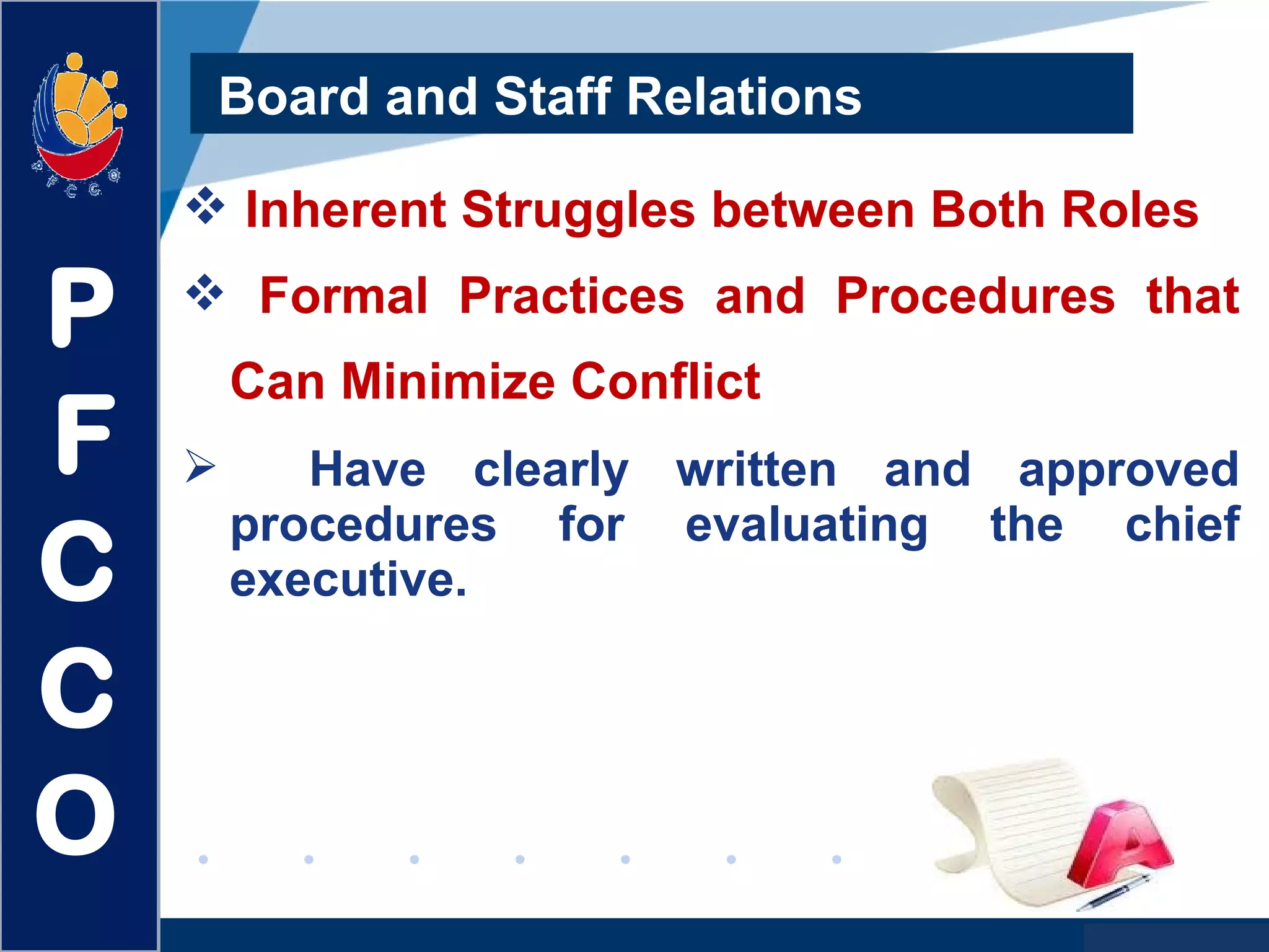www.company.com
Board and Staff Relations
 Inherent Struggles between Both Roles
 Formal Practices and Procedures that
Can Minimize Conflict
 Have clearly written and approved
procedures for evaluating the chief
executive.
P
F
C
C
O
 