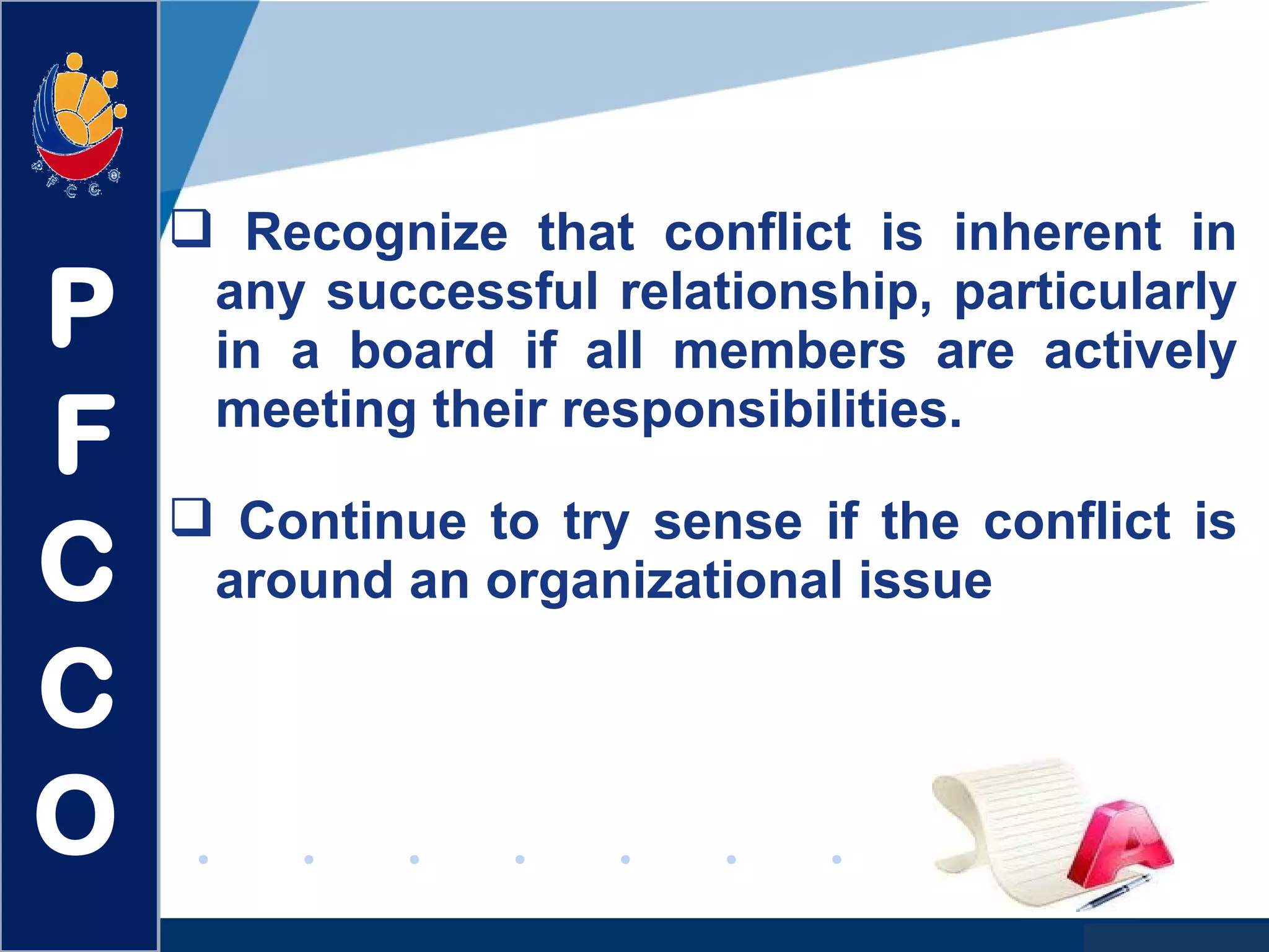www.company.com
 Recognize that conflict is inherent in
any successful relationship, particularly
in a board if all members are actively
meeting their responsibilities.
 Continue to try sense if the conflict is
around an organizational issue
P
F
C
C
O
 