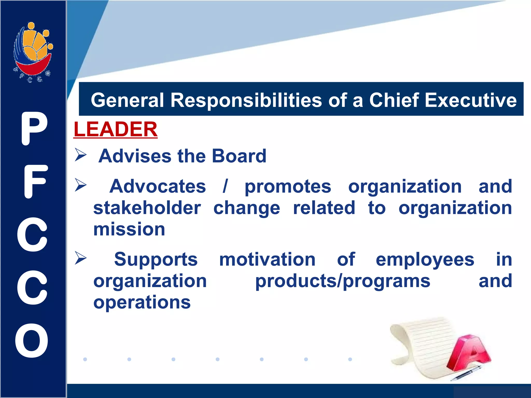 www.company.com
General Responsibilities of a Chief Executive
LEADER
 Advises the Board
 Advocates / promotes organization and
stakeholder change related to organization
mission
 Supports motivation of employees in
organization products/programs and
operations
P
F
C
C
O
 