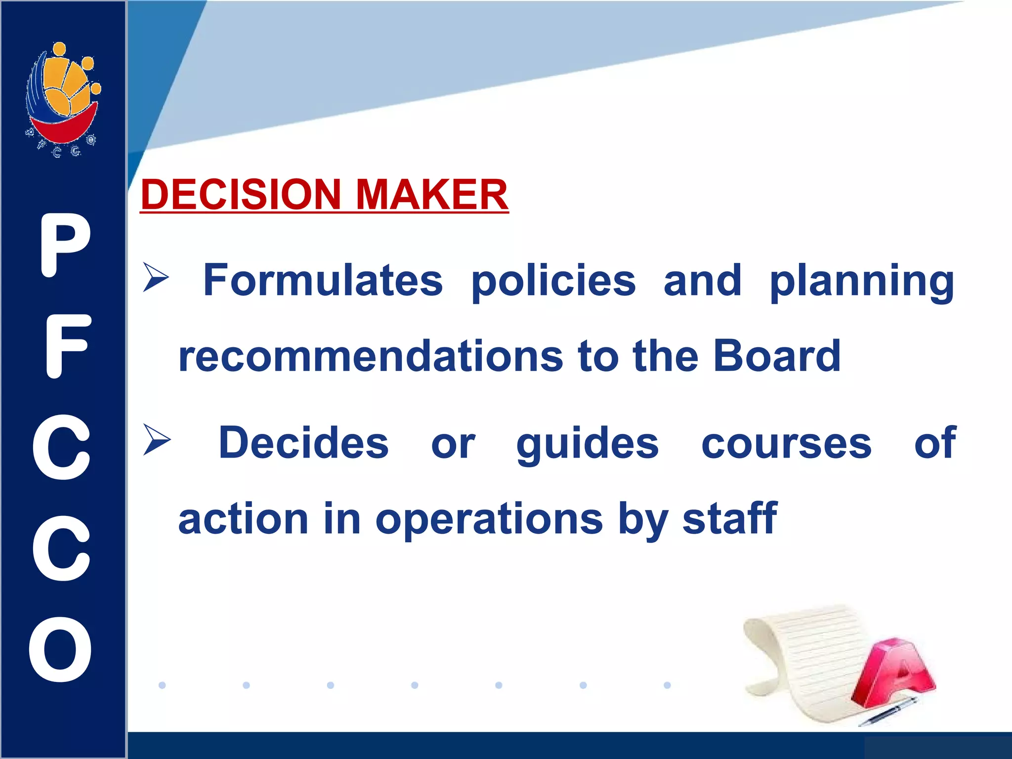 www.company.com
DECISION MAKER
 Formulates policies and planning
recommendations to the Board
 Decides or guides courses of
action in operations by staff
P
F
C
C
O
 