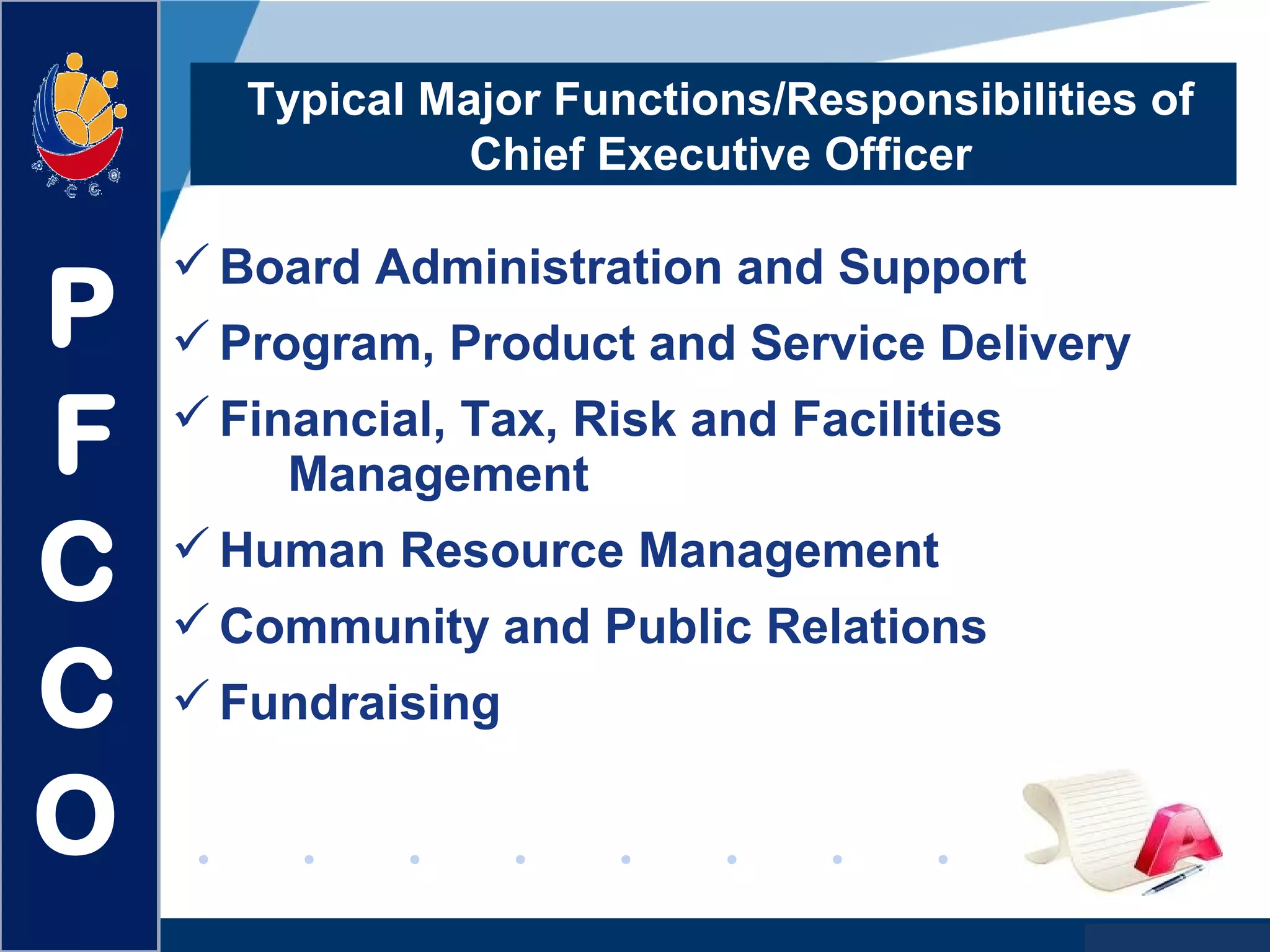 www.company.com
Typical Major Functions/Responsibilities of
Chief Executive Officer
Board Administration and Support
Program, Product and Service Delivery
Financial, Tax, Risk and Facilities
Management
Human Resource Management
Community and Public Relations
Fundraising
P
F
C
C
O
 