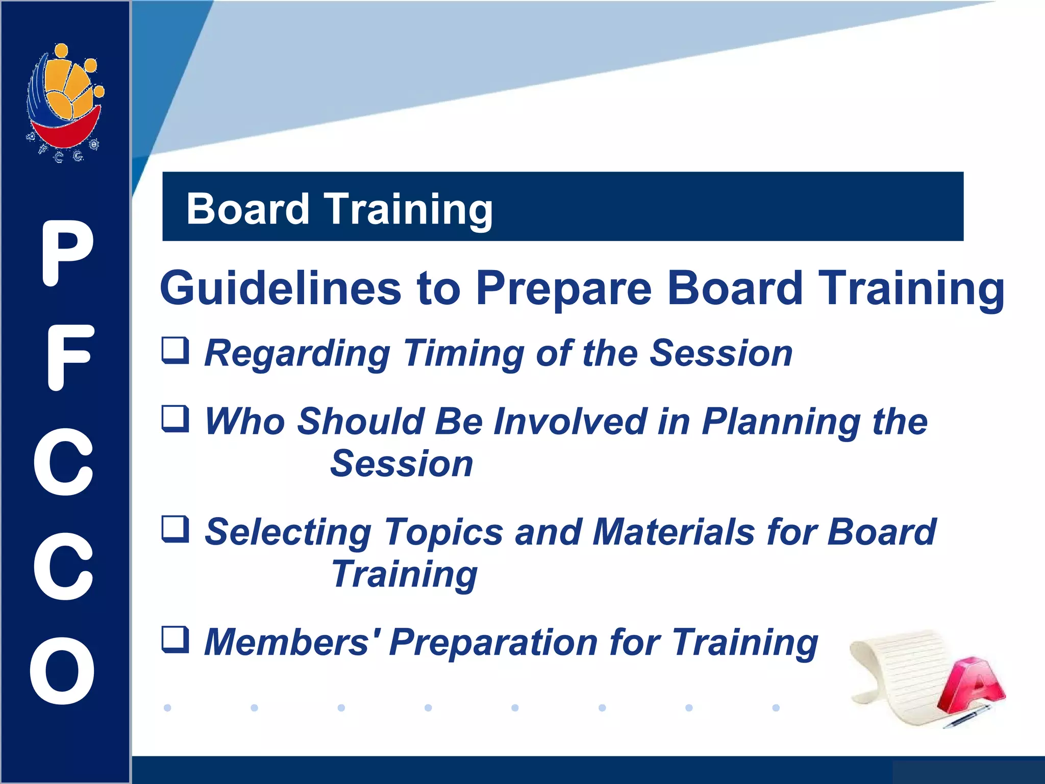 www.company.com
Board Training
Guidelines to Prepare Board Training
 Regarding Timing of the Session
 Who Should Be Involved in Planning the
Session
 Selecting Topics and Materials for Board
Training
 Members' Preparation for Training
P
F
C
C
O
 