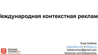 Международная контекстная реклама 
Анар Бабаев 
Appintop.com и Setup.ru 
babaevanar@gmail.com 
facebook.com/babaevanar 
 