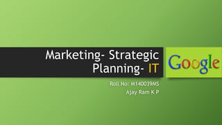 Marketing- Strategic 
Planning- IT 
Roll No: M140039MS 
Ajay Ram K P 
 