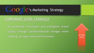 ‘s Marketing Strategy 
CORPORATE LEVEL STRATEGY 
• To accelerate innovation and strengthen brand 
loyalty through transformational changes while 
creating an open source environment. 
ACTION 
PLAN 
 