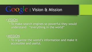: Vision & Mission 
• VISION 
• To make search engines so powerful they would 
understand “everything in the world” 
• MISSION 
• To organize the world’s information and make it 
accessible and useful. 
 