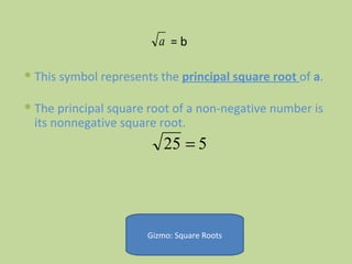 = b This symbol represents the  principal square root  of  a .  The principal square root of a non-negative number is its nonnegative square root.  Gizmo: Square Roots 