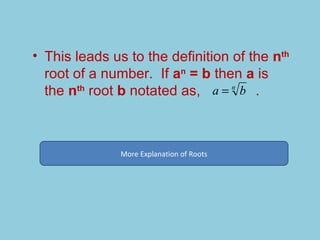More Explanation of Roots This leads us to the definition of the  n th  root of a number.  If  a n  = b  then  a  is the  n th  root  b  notated as,  . 