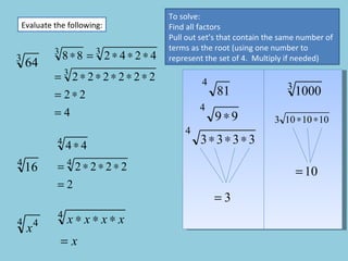 Evaluate the following: To solve:  Find all factors Pull out set’s that contain the same number of terms as the root (using one number to represent the set of 4.  Multiply if needed) 