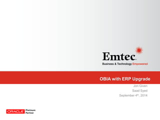 Emtec, Inc. Proprietary & Confidential. All rights reserved 2014. 
OBIA with ERP Upgrade 
Jon Given 
Saad Syed 
September 4th, 2014  