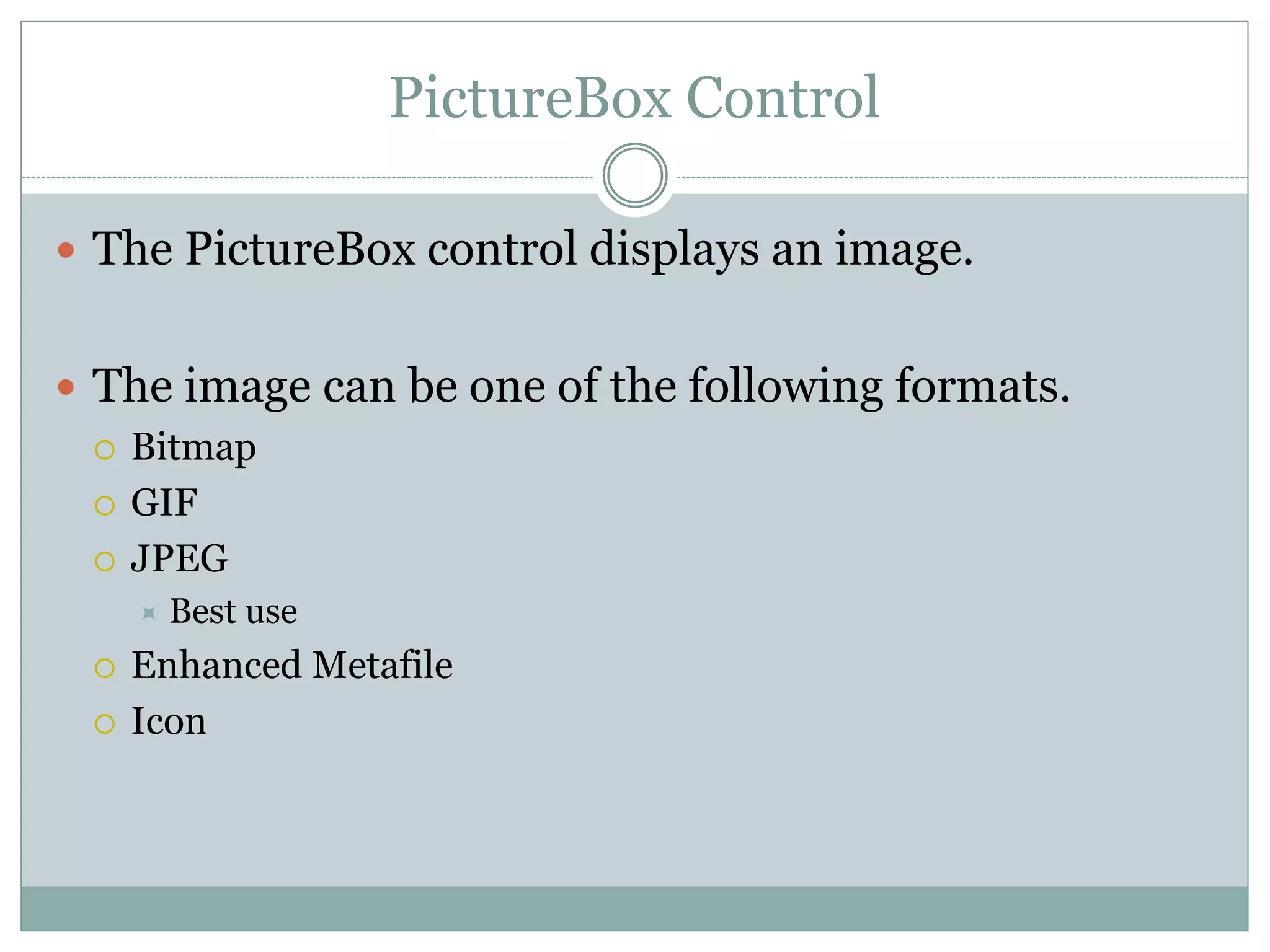 PictureBox Control
 The PictureBox control displays an image.
 The image can be one of the following formats.
 Bitmap
 GIF
 JPEG
 Best use
 Enhanced Metafile
 Icon
 