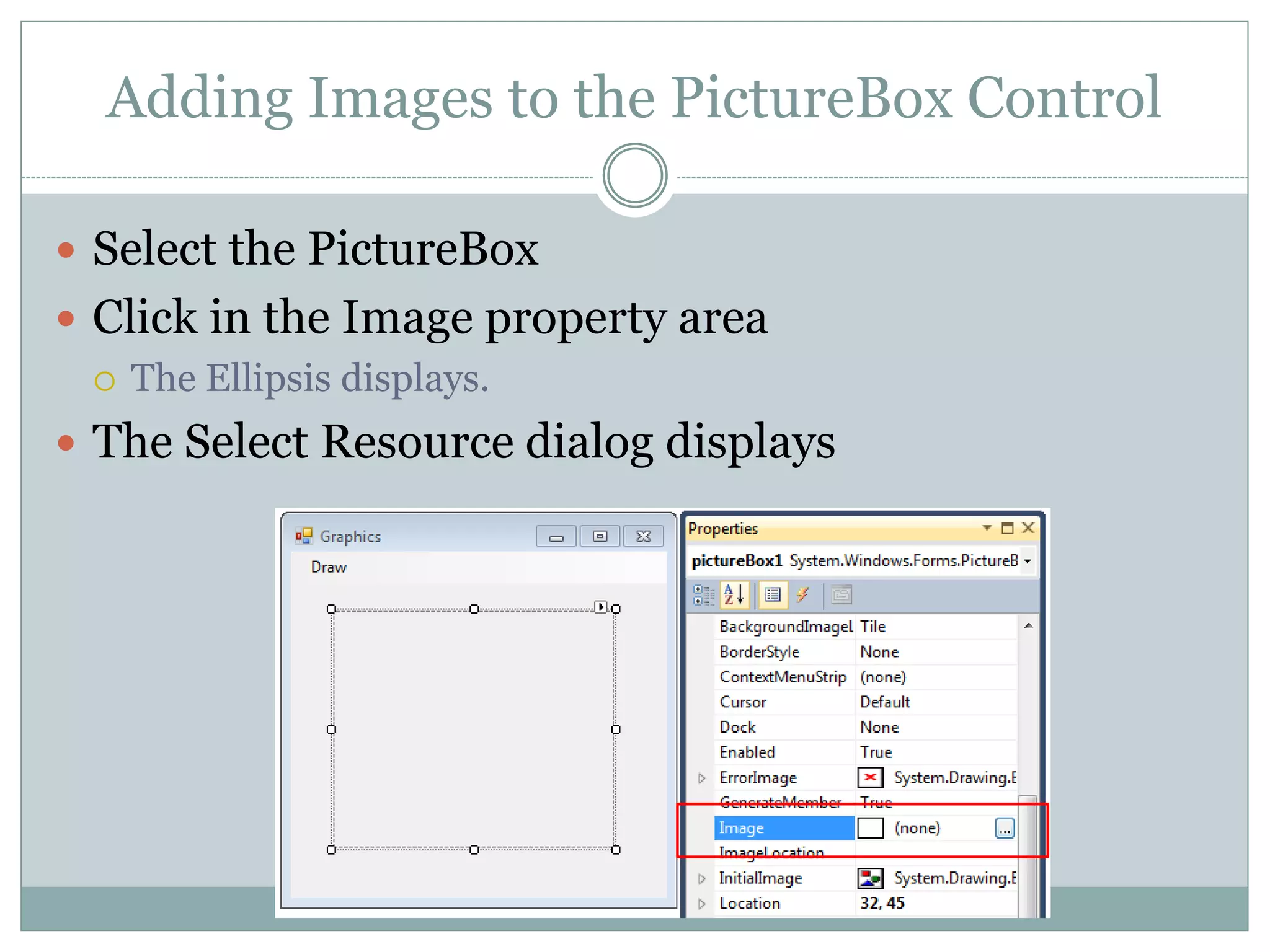 Adding Images to the PictureBox Control
 Select the PictureBox
 Click in the Image property area
 The Ellipsis displays.
 The Select Resource dialog displays
 