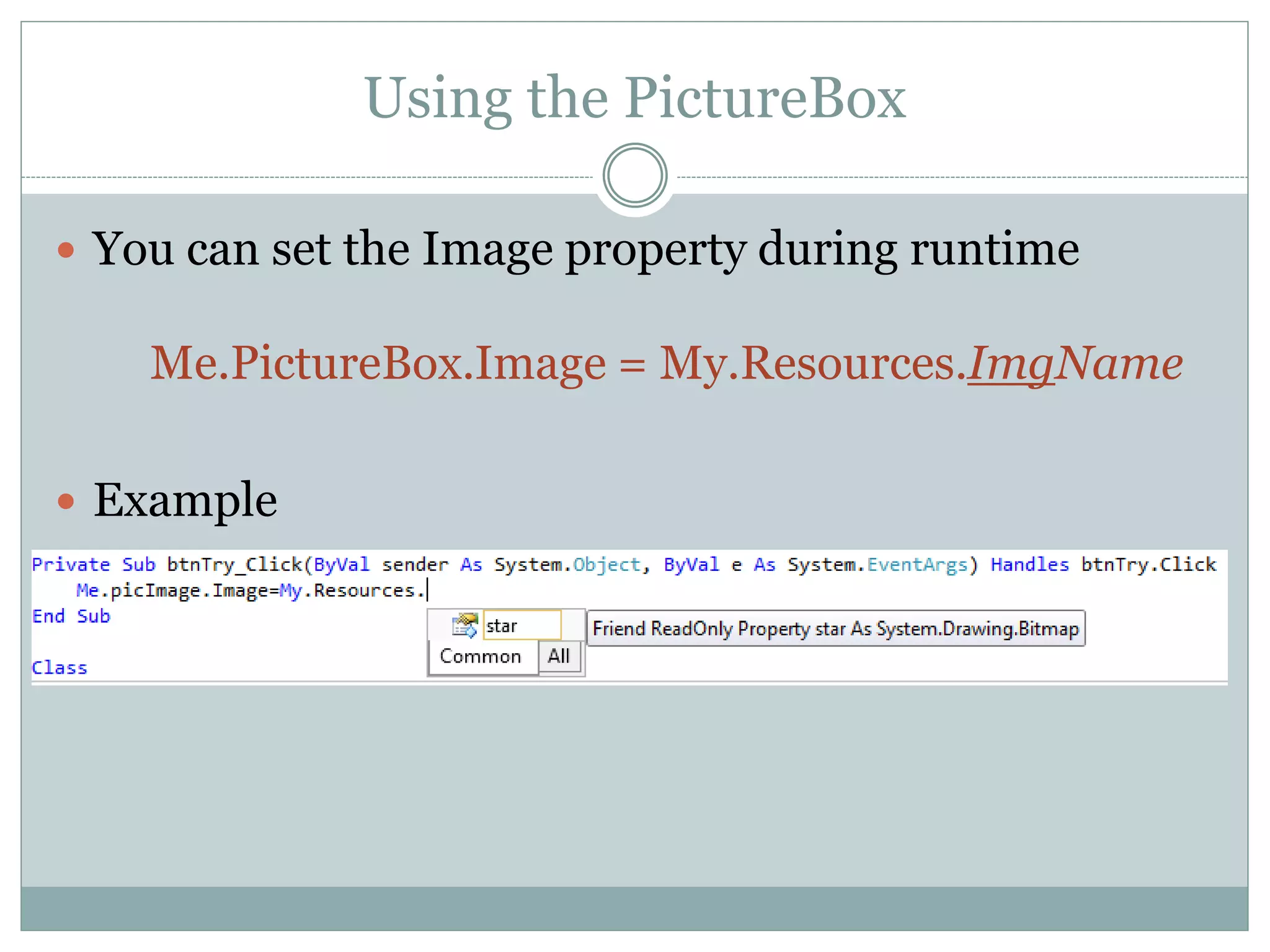 Using the PictureBox
 You can set the Image property during runtime
Me.PictureBox.Image = My.Resources.ImgName
 Example
 