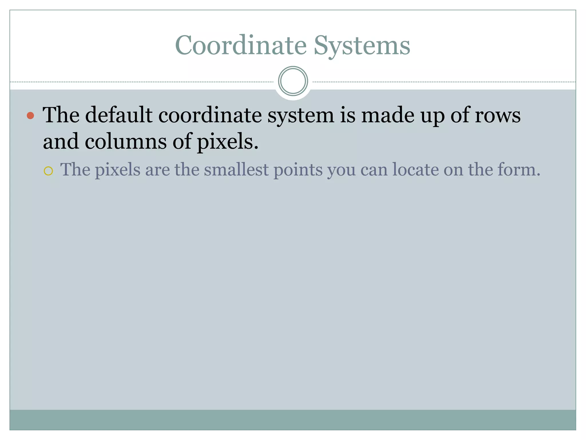 Coordinate Systems
 The default coordinate system is made up of rows
and columns of pixels.
 The pixels are the smallest points you can locate on the form.
 