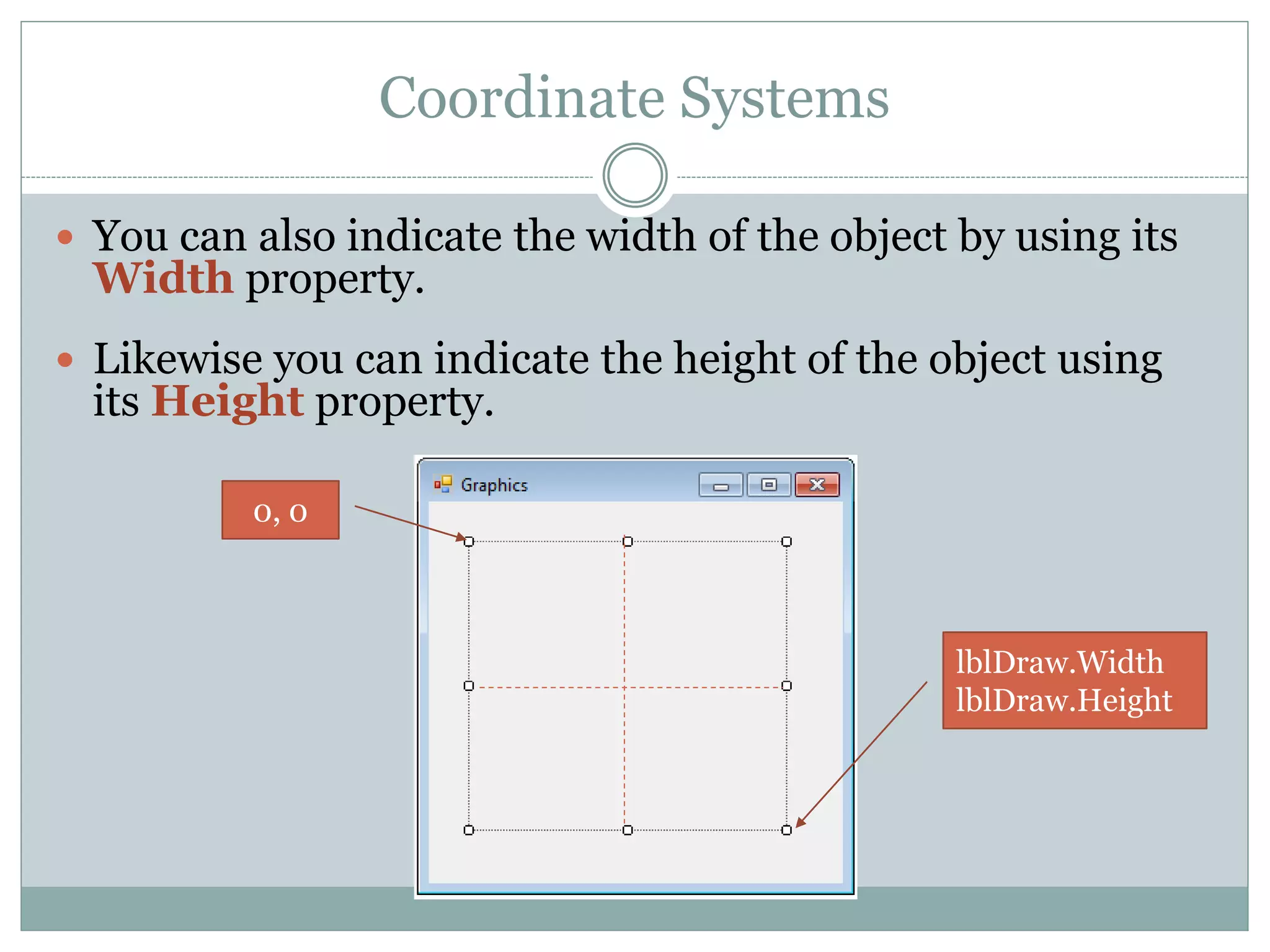 Coordinate Systems
 You can also indicate the width of the object by using its
Width property.
 Likewise you can indicate the height of the object using
its Height property.
0, 0
lblDraw.Width
lblDraw.Height
 