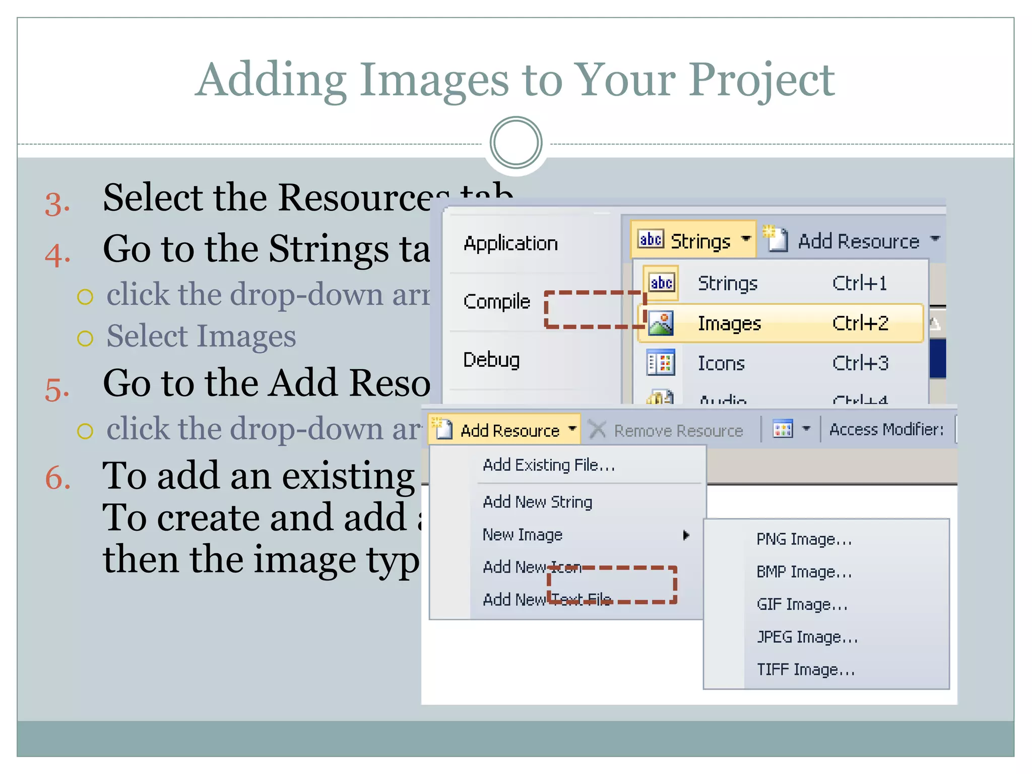 Adding Images to Your Project
3. Select the Resources tab.
4. Go to the Strings tab
 click the drop-down arrow.
 Select Images
5. Go to the Add Resource tab
 click the drop-down arrow.
6. To add an existing image, select Add Existing.
To create and add an image, select New Image,
then the image type.
 
