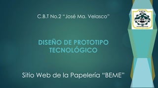 DISEÑO DE PROTOTIPO
TECNOLÓGICO
Sitio Web de la Papelería “BEME”
C.B.T No.2 “José Ma. Velasco”
 