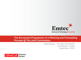 The Successful Progression of a Planning and Forecasting Process @ The Joint Commission 
Kathy Rogers – The Joint Commission 
Len Romano - Emtec 
September 4, 2014 
 