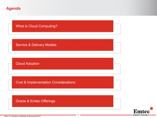 Emtec, Inc. Proprietary & Confidential. All rights reserved 2014. 
Agenda 
What Is Cloud Computing? 
Service & Delivery Models 
Cloud Adoption 
Cost & Implementation Considerations 
Oracle & Emtec Offerings 
3  