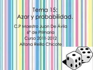Tema 15:
 Azar y probabilidad.
C.P Maestro Juan De Ávila
      6º de Primaria
     Curso 2011-2012
  Aitana Reillo Chicote
 