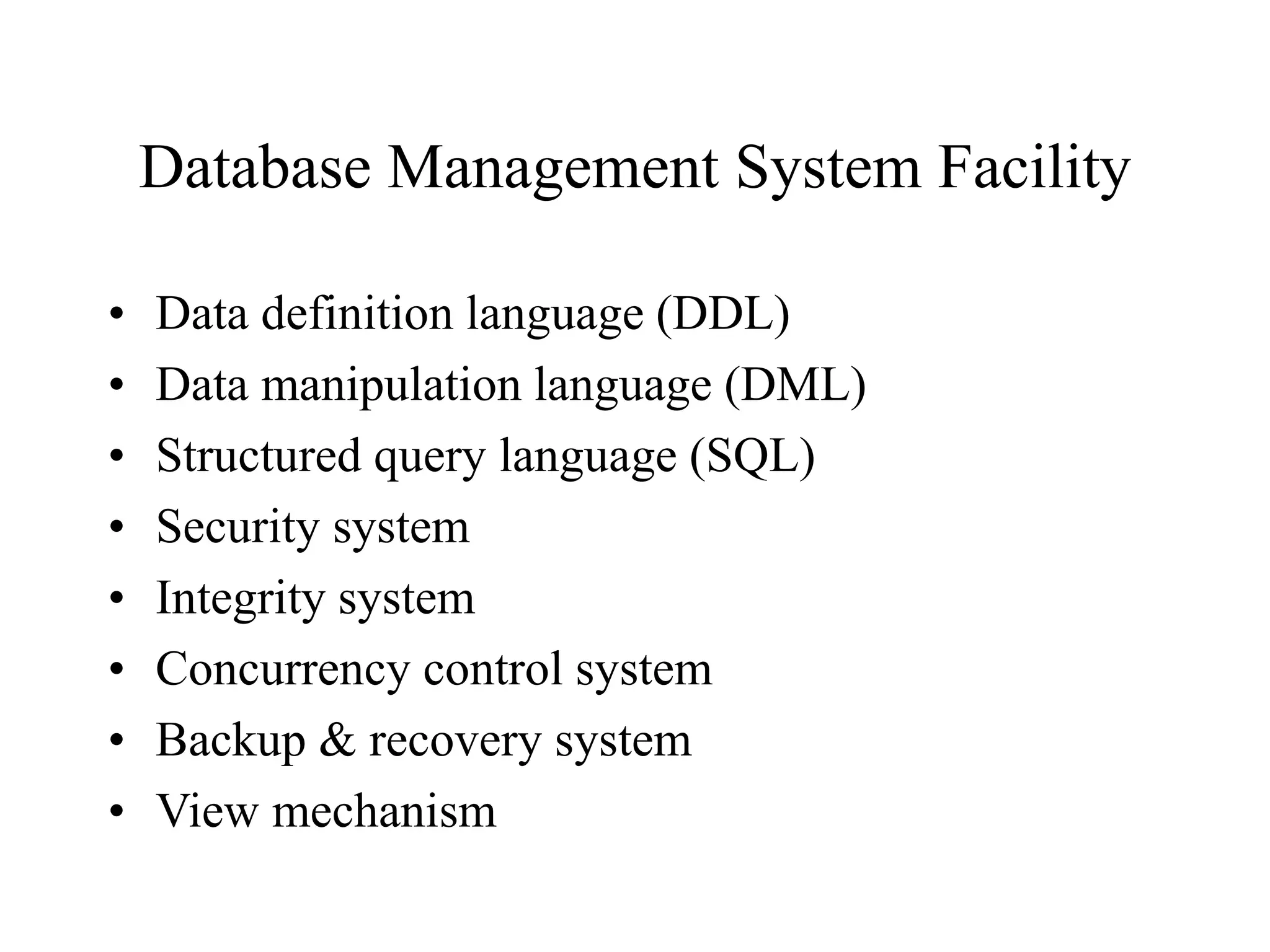 Database Management System Facility
• Data definition language (DDL)
• Data manipulation language (DML)
• Structured query language (SQL)
• Security system
• Integrity system
• Concurrency control system
• Backup & recovery system
• View mechanism
 