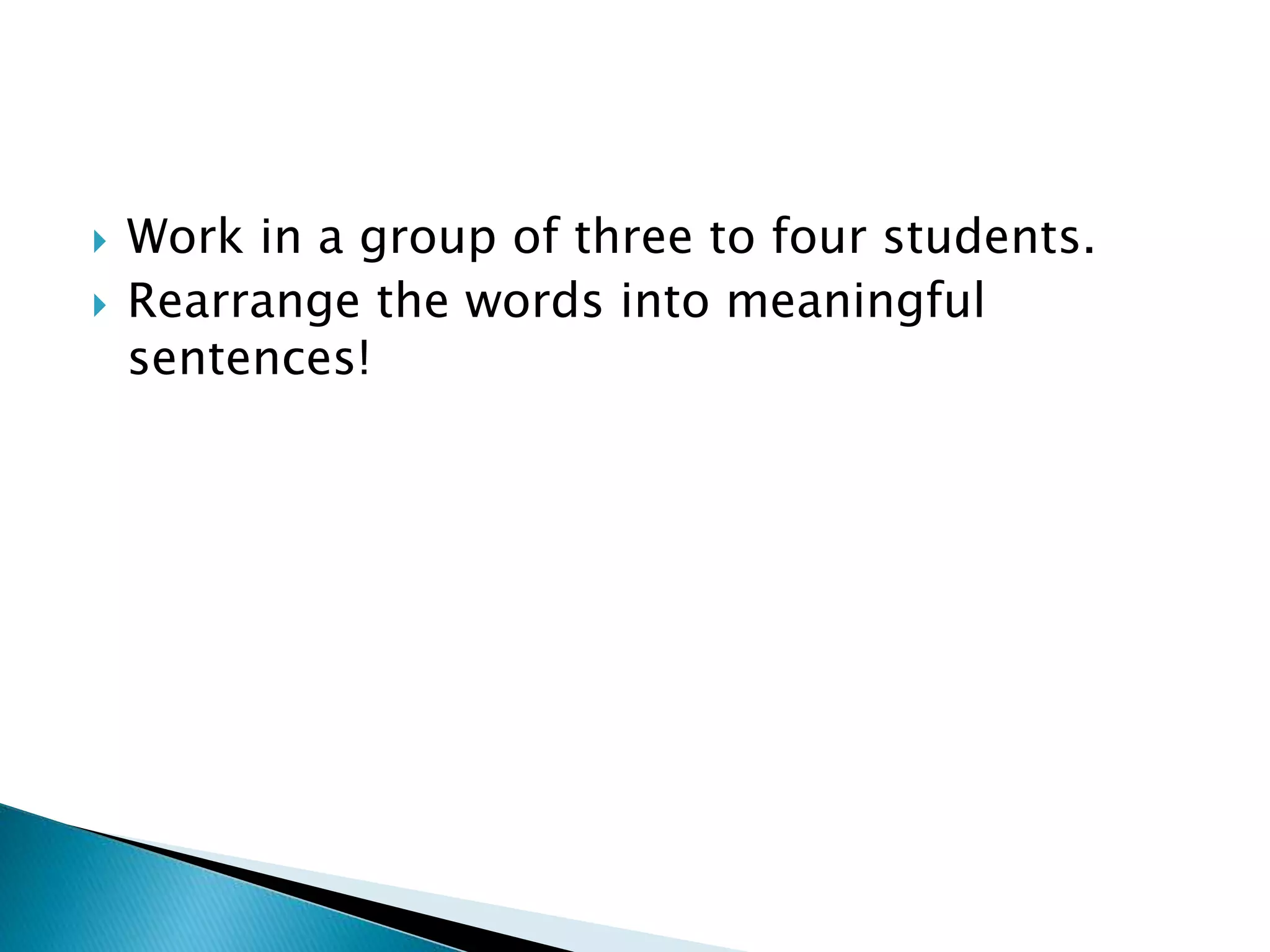  Work in a group of three to four students.
 Rearrange the words into meaningful
sentences!
 