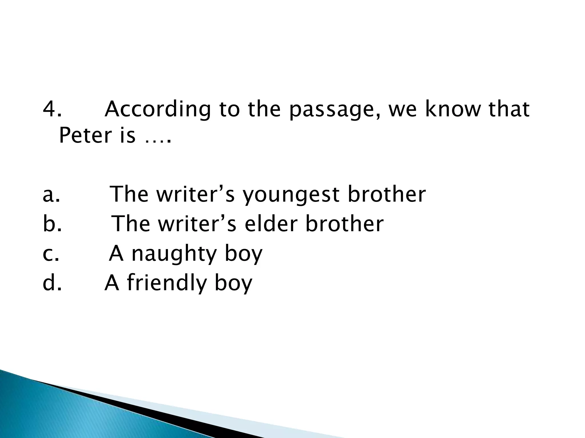 4. According to the passage, we know that
Peter is ….
a. The writer’s youngest brother
b. The writer’s elder brother
c. A naughty boy
d. A friendly boy
 