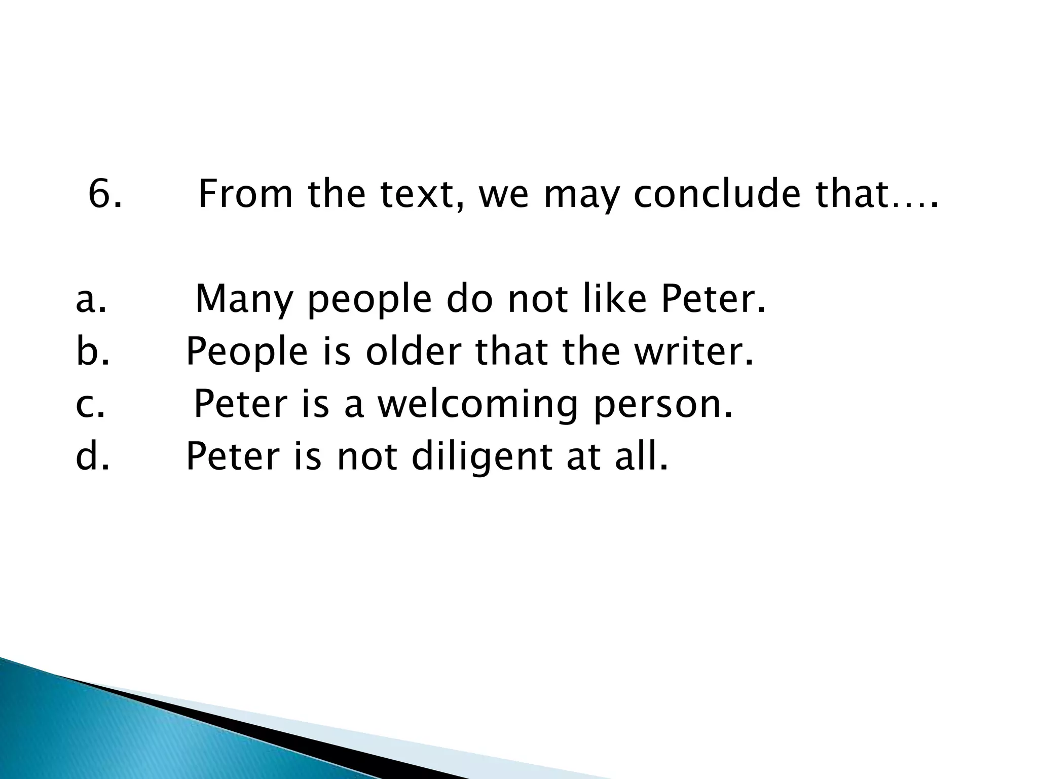 6. From the text, we may conclude that….
a. Many people do not like Peter.
b. People is older that the writer.
c. Peter is a welcoming person.
d. Peter is not diligent at all.
 