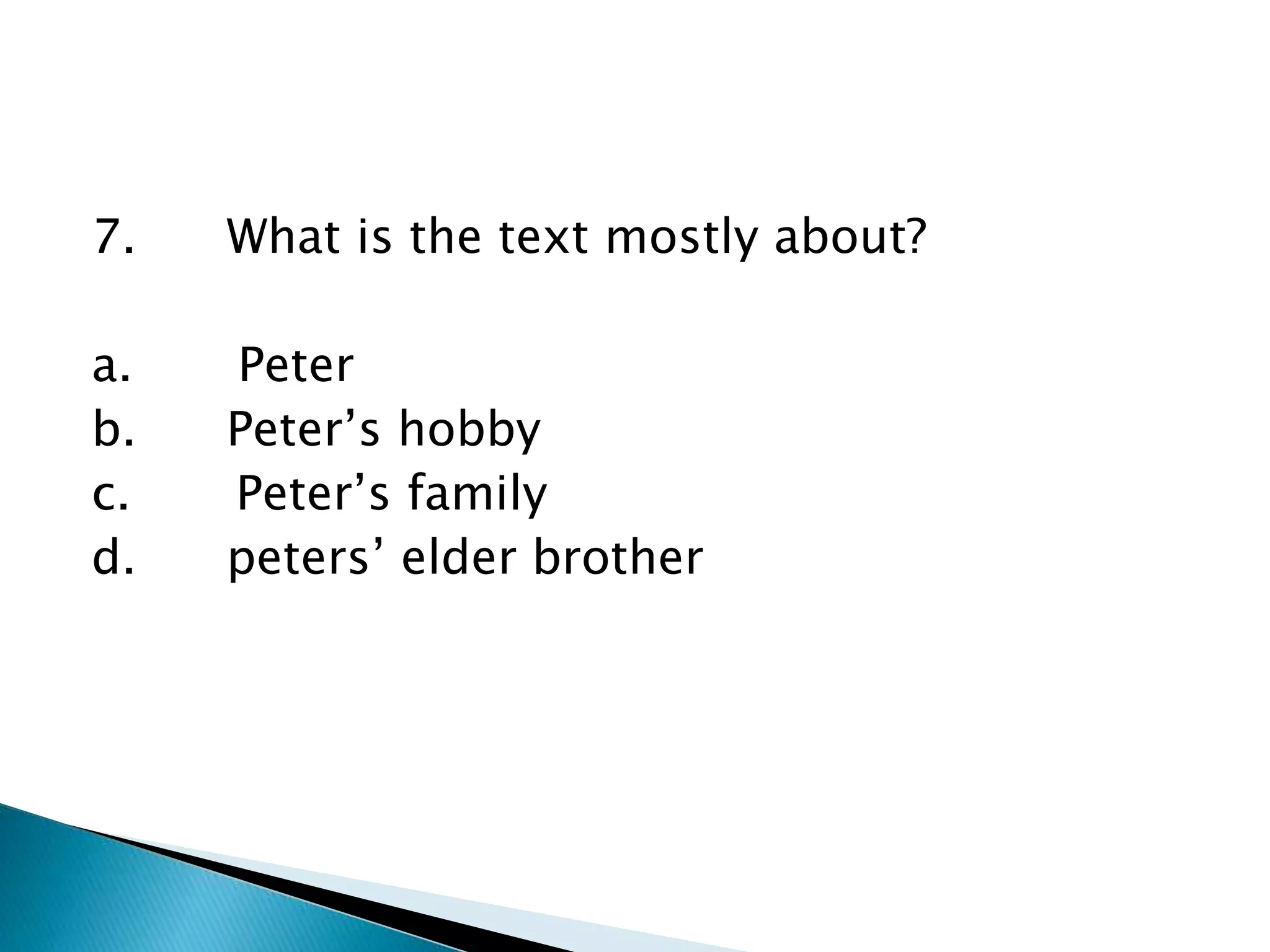 7. What is the text mostly about?
a. Peter
b. Peter’s hobby
c. Peter’s family
d. peters’ elder brother
 