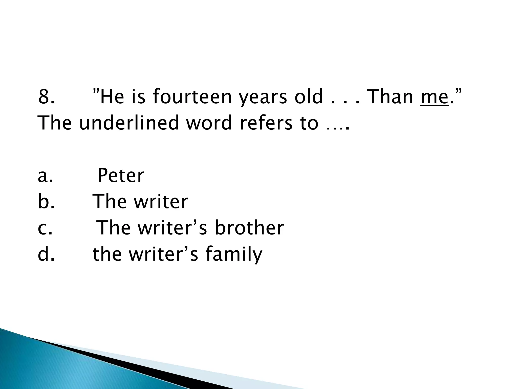 8. ”He is fourteen years old . . . Than me.”
The underlined word refers to ….
a. Peter
b. The writer
c. The writer’s brother
d. the writer’s family
 