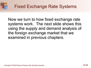 Fixed Exchange Rate Systems Now we turn to how fixed exchange rate systems work.  The next slide shows this using the supply and demand analysis of the foreign exchange market that we examined in previous chapters. 