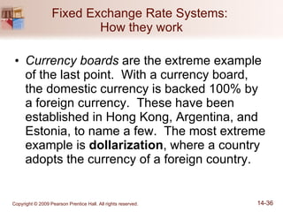 Fixed Exchange Rate Systems:  How they work Currency boards  are the extreme example of the last point.  With a currency board, the domestic currency is backed 100% by a foreign currency.  These have been established in Hong Kong, Argentina, and Estonia, to name a few.  The most extreme example is  dollarization , where a country adopts the currency of a foreign country. 