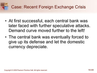 Case: Recent Foreign Exchange Crisis At first successful, each central bank was later faced with further speculative attacks.  Demand curve moved further to the left! The central bank was eventually forced to give up its defense and let the domestic currency depreciate. 
