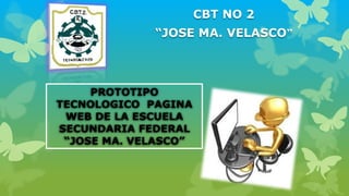 CBT NO 2
“JOSE MA. VELASCO”
PROTOTIPO
TECNOLOGICO PAGINA
WEB DE LA ESCUELA
SECUNDARIA FEDERAL
“JOSE MA. VELASCO”
 