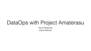 DataOps with Project Amaterasu
Yaniv Rodenski
Karel Alfonso
 
