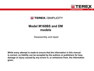 Model M160BS and DM
models
Disassembly and repair
While every attempt is made to ensure that the information in this manual
is correct, no liability can be accepted by the authors or publishers for loss,
damage or injury caused by any errors in, or omissions from, the information
given.
 
