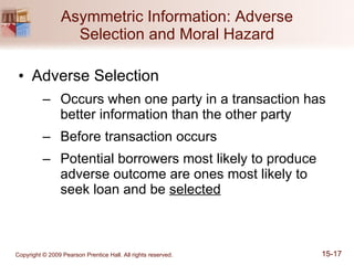 Asymmetric Information: Adverse Selection and Moral Hazard Adverse Selection Occurs when one party in a transaction has better information than the other party Before transaction occurs Potential borrowers most likely to produce adverse outcome are ones most likely to seek loan and be  selected 